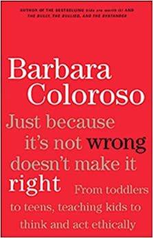 Just because it isn't wrong doesn't make it right : from preschool through high school, teaching your kids to think and act ethically / Barbara Coloroso.