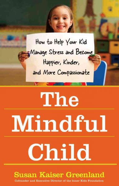 The mindful child : how to help your kid manage stress and become happier, kinder, and more compassionate / Susan Kaiser Greenland.
