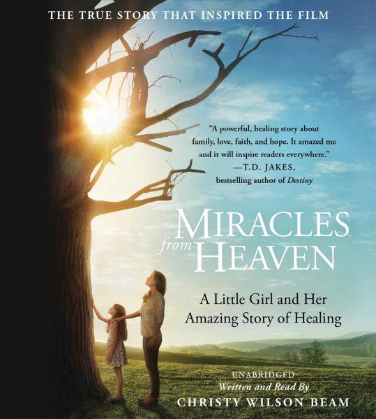 Miracles from heaven : a little girl, her journey to heaven, and her amazing story of healing / Christy Wilson Beam.