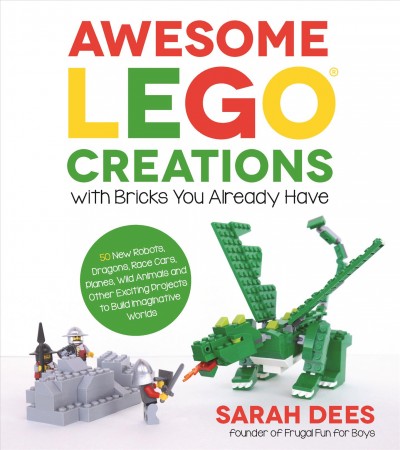 Awesome LEGO creations with bricks you already have : 50 new robots, dragons, race cars, planes, wild animals and other exciting projects to build imaginative worlds / Sarah Dees, founder of Frugal Fun for Boys.