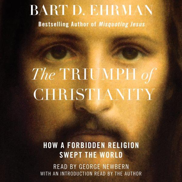 The triumph of Christianity : how a forbidden religion swept the world / Bart D. Ehrman.