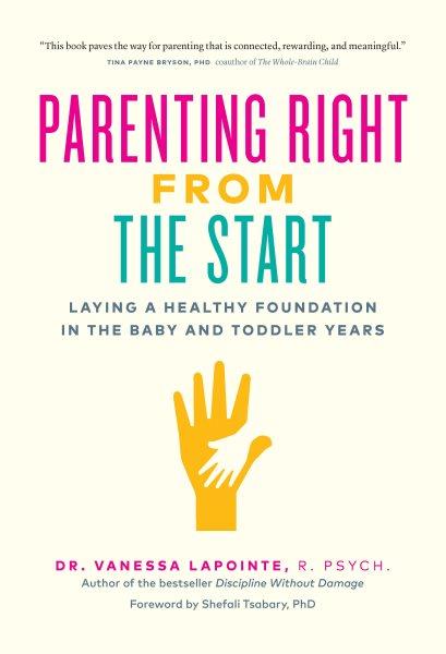Parenting right from the start : laying a healthy foundation in the baby and toddler years / Dr. Vanessa Lapointe, R. Psych., author of Discipline without damage.