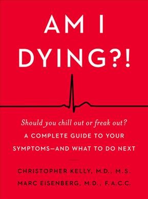 Am I dying?! : a complete guide to your symptoms--and what to do next / Christopher Kelly, M.D., M.S., Marc Eisenberg, M.D., F.A.C.C.