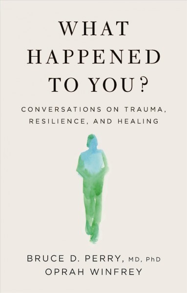 What happened to you? : conversations on trauma, resilience, and healing / Bruce D. Perry, M.D., Ph. D., Oprah Winfrey.