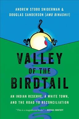 Valley of the Birdtail : an Indian reserve, a white town, and the road to reconciliation / Andrew Stobo Sniderman and Douglas Sanderson (Amo Binashii).