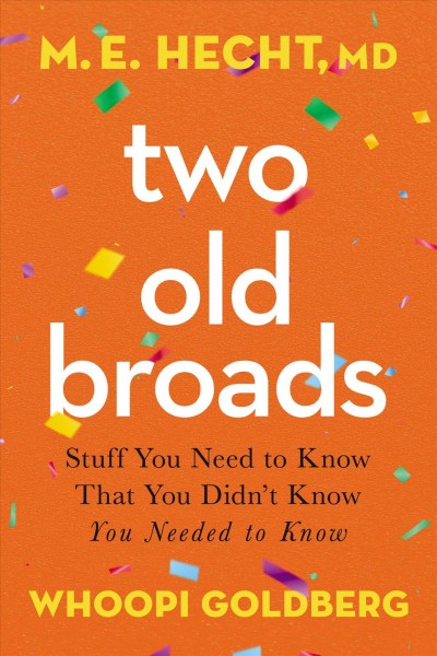Two old broads: stuff you need to know that you didn't know you needed to know / M.E. Hecht, M.D. and Whoopi Goldberg.