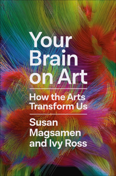 Your brain on art : how the arts transform us / Susan Magsamen and Ivy Ross.