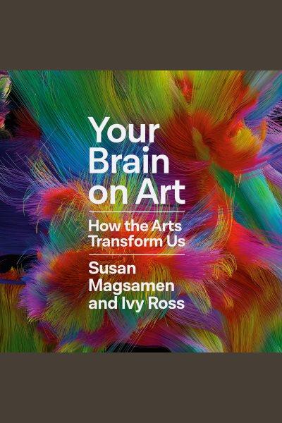 Your brain on art : how the arts transform us / Susan Magsamen and Ivy Ross.