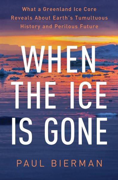 When the ice is gone : what a Greenland ice core reveals about Earth's tumultuous history and perilous future / Paul Bierman.